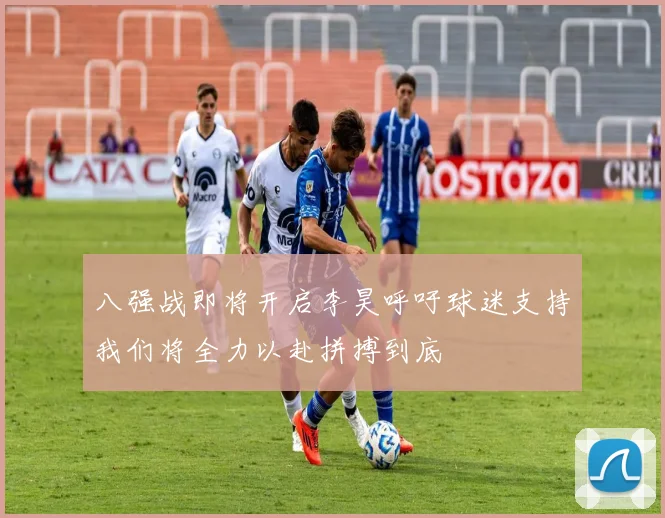 八强战即将开启李昊呼吁球迷支持我们将全力以赴拼搏到底