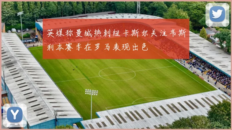 英媒称曼城热刺纽卡斯尔关注韦斯利本赛季在罗马表现出色