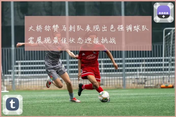大桥称赞马刺队表现出色强调球队需展现最佳状态迎接挑战