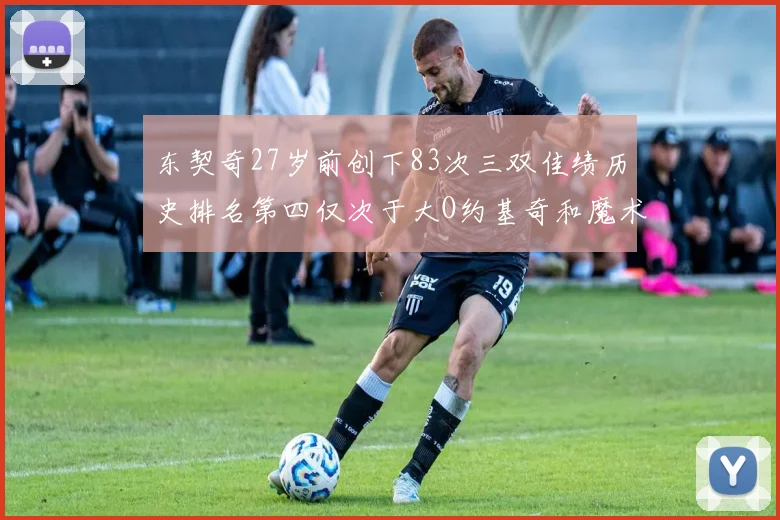 东契奇27岁前创下83次三双佳绩历史排名第四仅次于大O约基奇和魔术师