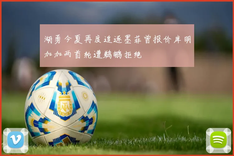 湖勇今夏再度追逐墨菲曾报价库明加加两首轮遭鹈鹕拒绝