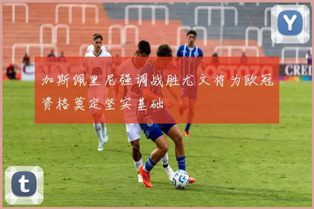 加斯佩里尼强调战胜尤文将为欧冠资格奠定坚实基础