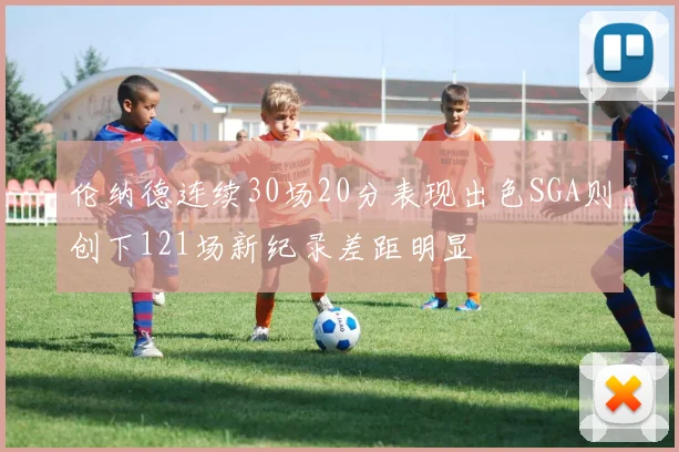 伦纳德连续30场20分表现出色SGA则创下121场新纪录差距明显