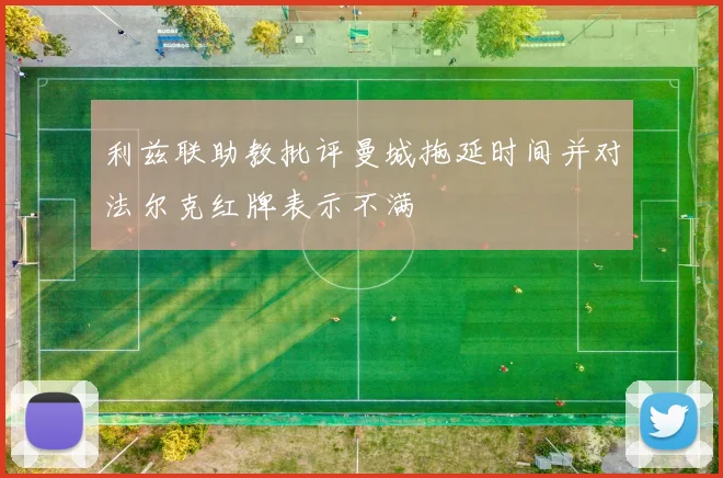 利兹联助教批评曼城拖延时间并对法尔克红牌表示不满