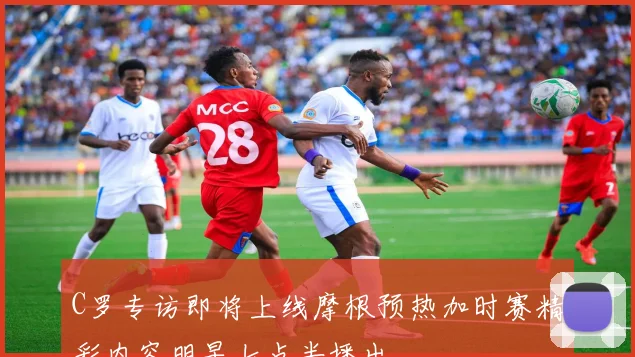 C罗专访即将上线摩根预热加时赛精彩内容明早七点半播出