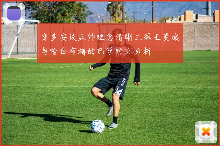 京多安谈瓜帅理念清晰三冠王曼城与哈白布梅的巴萨对比分析