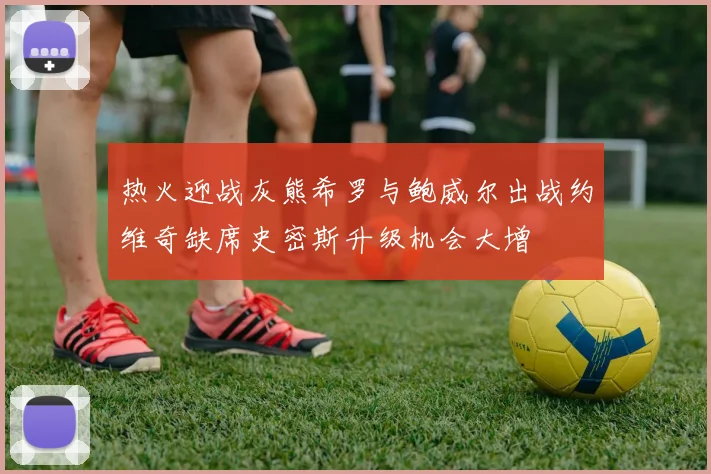 热火迎战灰熊希罗与鲍威尔出战约维奇缺席史密斯升级机会大增