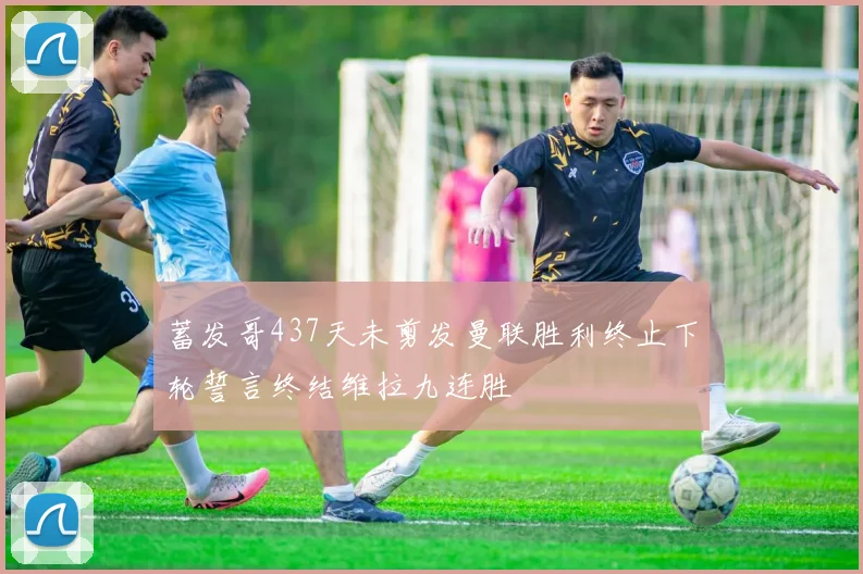 蓄发哥437天未剪发曼联胜利终止下轮誓言终结维拉九连胜