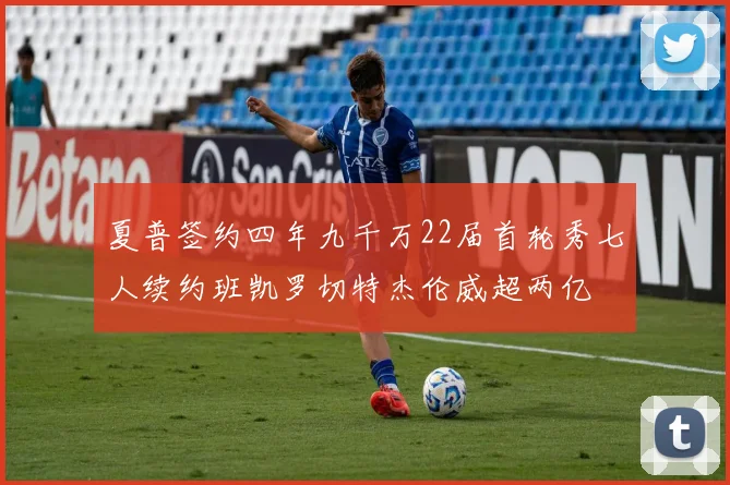 夏普签约四年九千万22届首轮秀七人续约班凯罗切特杰伦威超两亿