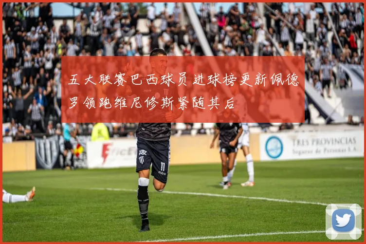 五大联赛巴西球员进球榜更新佩德罗领跑维尼修斯紧随其后