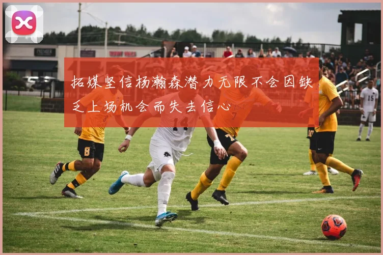 拓媒坚信杨瀚森潜力无限不会因缺乏上场机会而失去信心