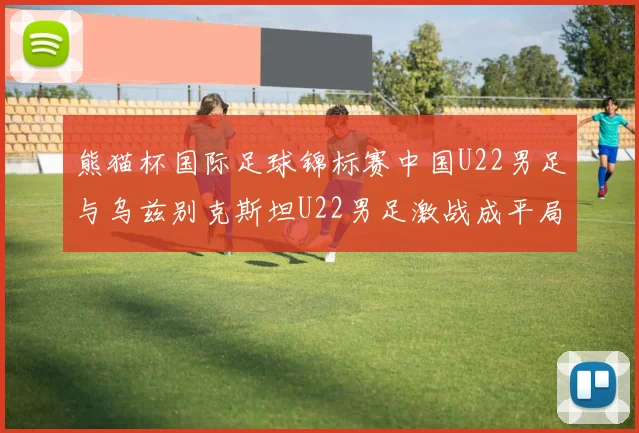 熊猫杯国际足球锦标赛中国U22男足与乌兹别克斯坦U22男足激战成平局