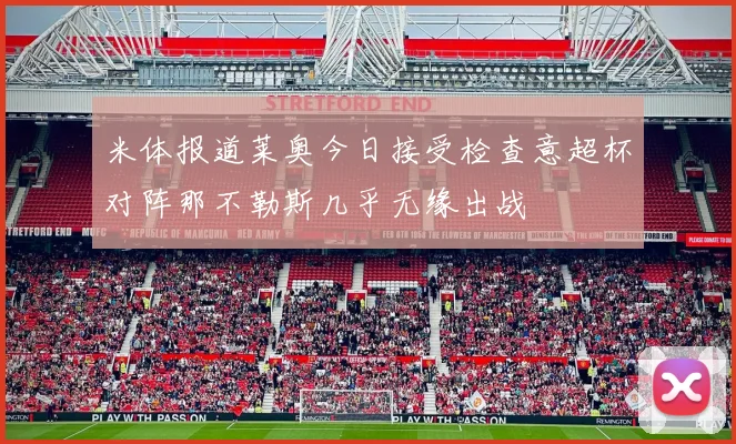 米体报道莱奥今日接受检查意超杯对阵那不勒斯几乎无缘出战