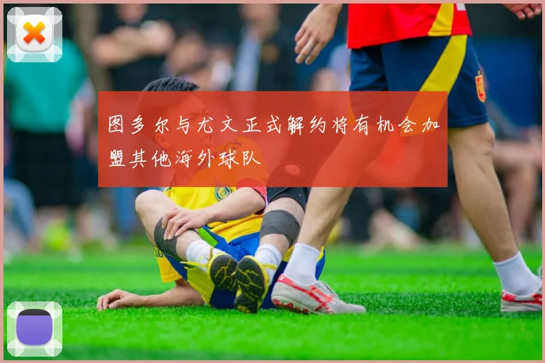图多尔与尤文正式解约将有机会加盟其他海外球队