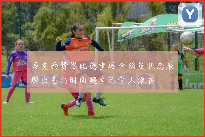 马克西赞恩比德重返全明星状态表现出色打时间超自己令人振奋