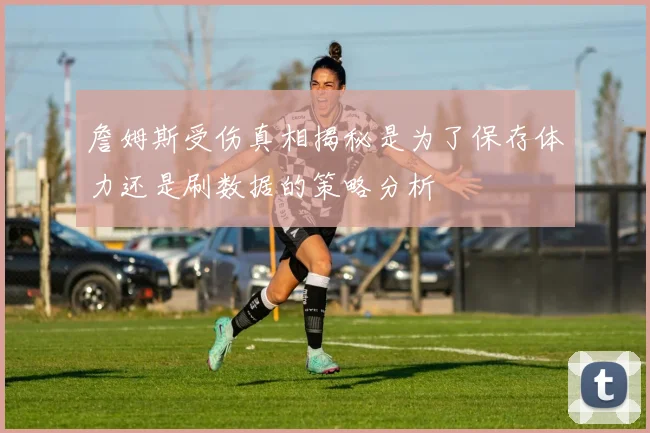 詹姆斯受伤真相揭秘是为了保存体力还是刷数据的策略分析