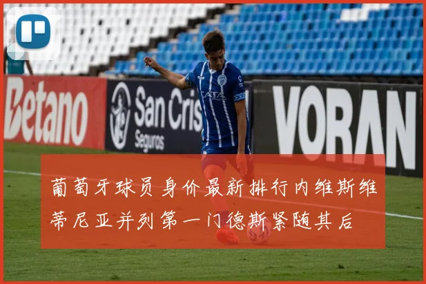 葡萄牙球员身价最新排行内维斯维蒂尼亚并列第一门德斯紧随其后