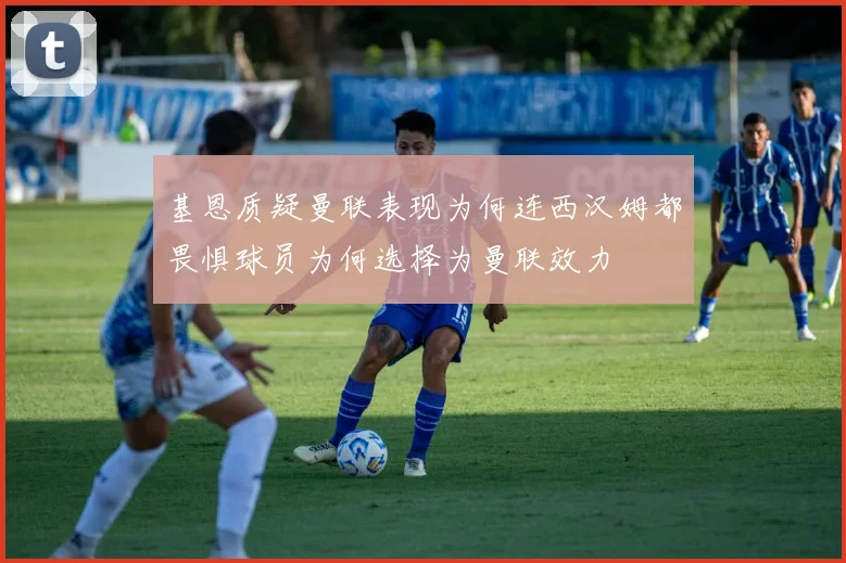 基恩质疑曼联表现为何连西汉姆都畏惧球员为何选择为曼联效力