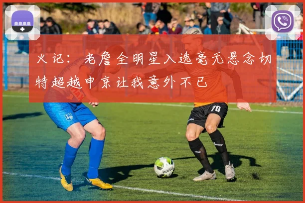 火记：老詹全明星入选毫无悬念切特超越申京让我意外不已