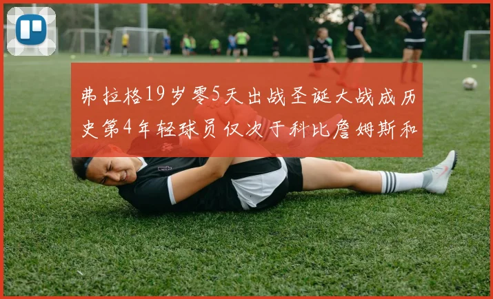 弗拉格19岁零5天出战圣诞大战成历史第4年轻球员仅次于科比詹姆斯和威洛比