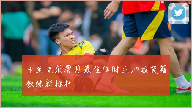 卡里克荣膺月最佳临时主帅成英籍教练新标杆