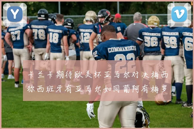 卡兰卡期待欧美杯亚马尔对决梅西称西班牙有亚马尔如同葡阿有梅罗