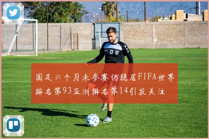 国足六个月未参赛仍稳居FIFA世界排名第93亚洲排名第14引发关注