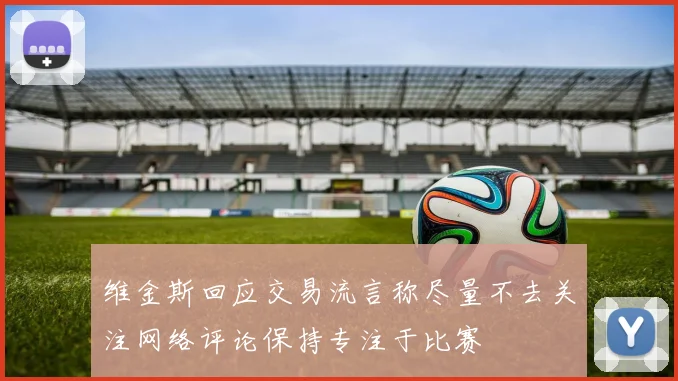 维金斯回应交易流言称尽量不去关注网络评论保持专注于比赛