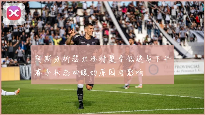 阿斯分析瑟尔洛特夏季低迷与下半赛季状态回暖的原因与影响