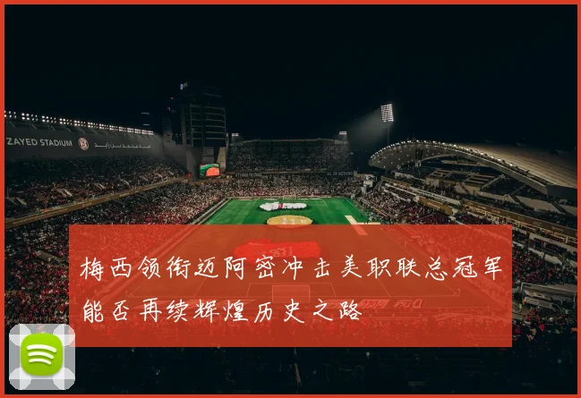 梅西领衔迈阿密冲击美职联总冠军能否再续辉煌历史之路