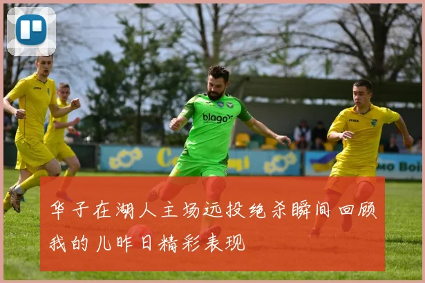 华子在湖人主场远投绝杀瞬间回顾我的儿昨日精彩表现
