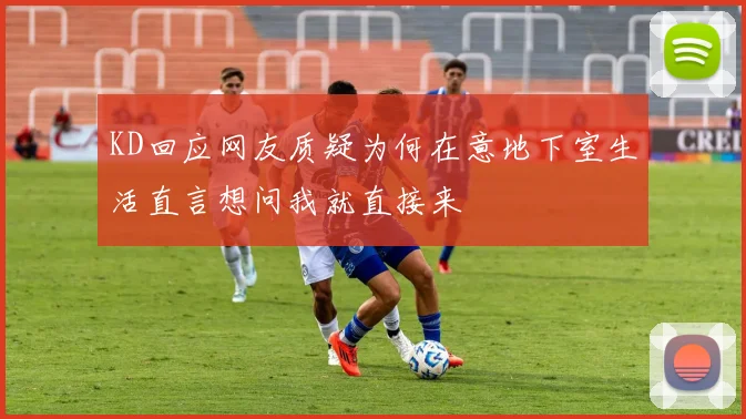 KD回应网友质疑为何在意地下室生活直言想问我就直接来