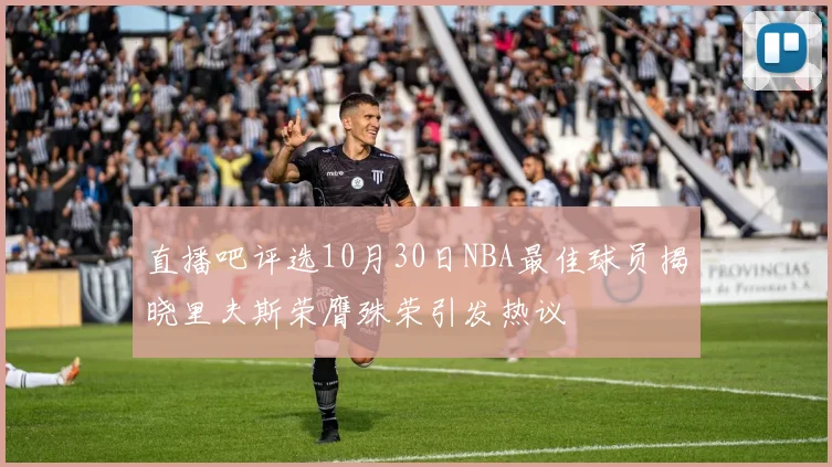 直播吧评选10月30日NBA最佳球员揭晓里夫斯荣膺殊荣引发热议