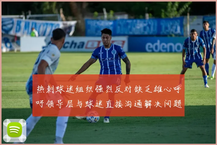热刺球迷组织强烈反对缺乏雄心呼吁领导层与球迷直接沟通解决问题