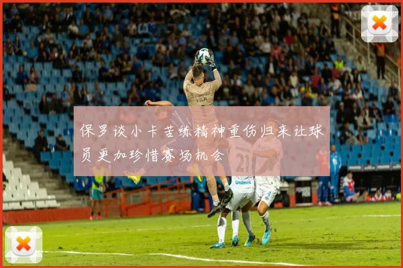 保罗谈小卡苦练精神重伤归来让球员更加珍惜赛场机会