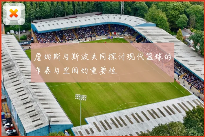 詹姆斯与斯波共同探讨现代篮球的节奏与空间的重要性