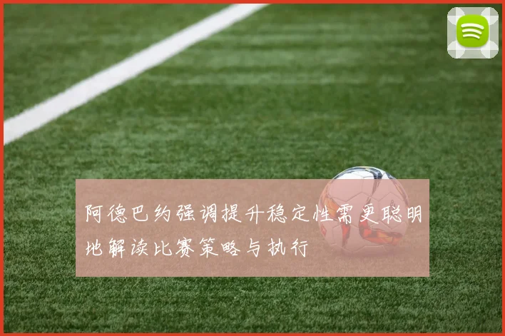 阿德巴约强调提升稳定性需更聪明地解读比赛策略与执行